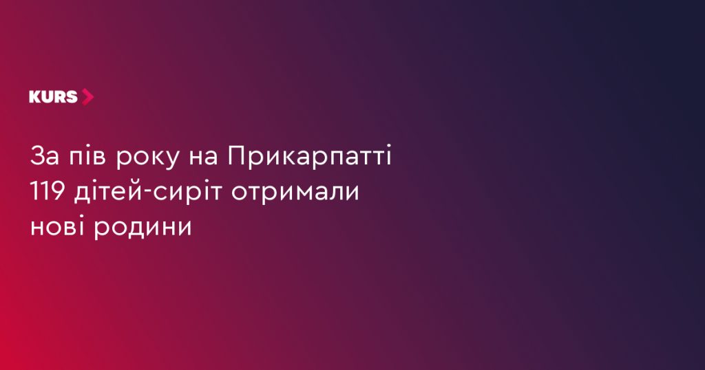 За шість місяців на Прикарпатті 119 дітей-сиріт знайшли нові сім’ї